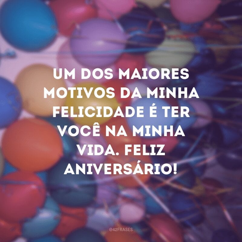 Um dos maiores motivos da minha felicidade é ter você na minha vida. Feliz aniversário!