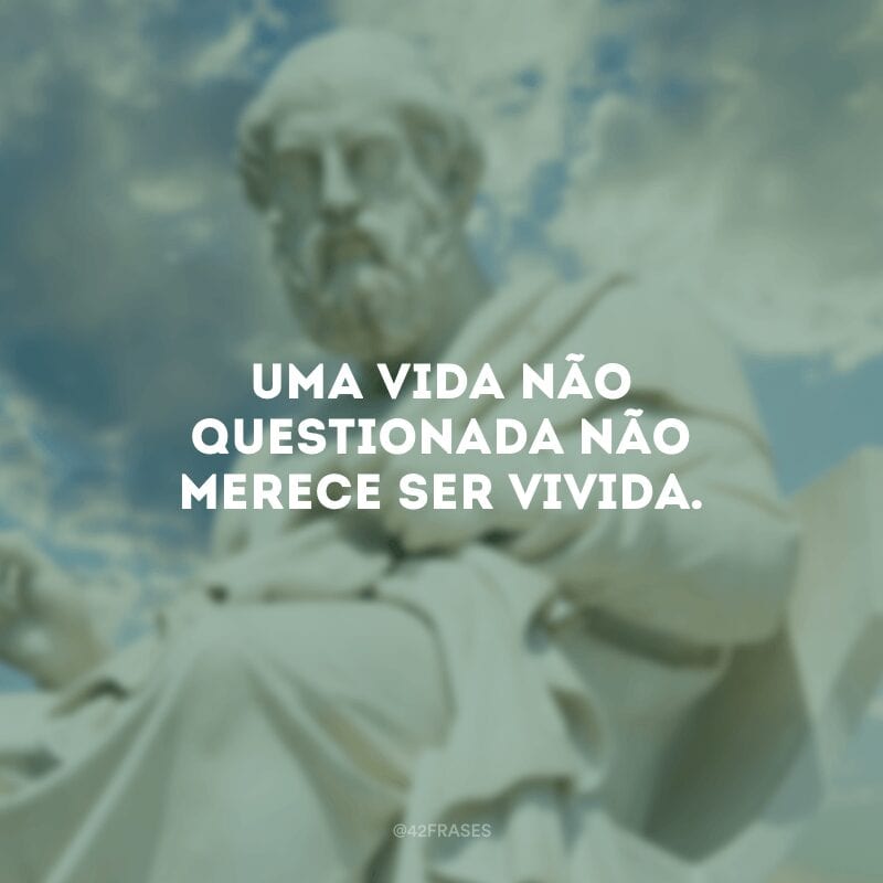 Uma vida não questionada não merece ser vivida. 