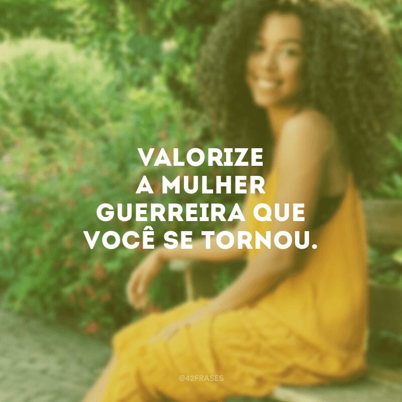 Valorize a mulher guerreira que você se tornou.