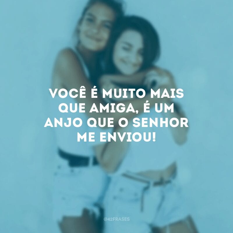 Você é muito mais que amiga, é um anjo que o Senhor me enviou!