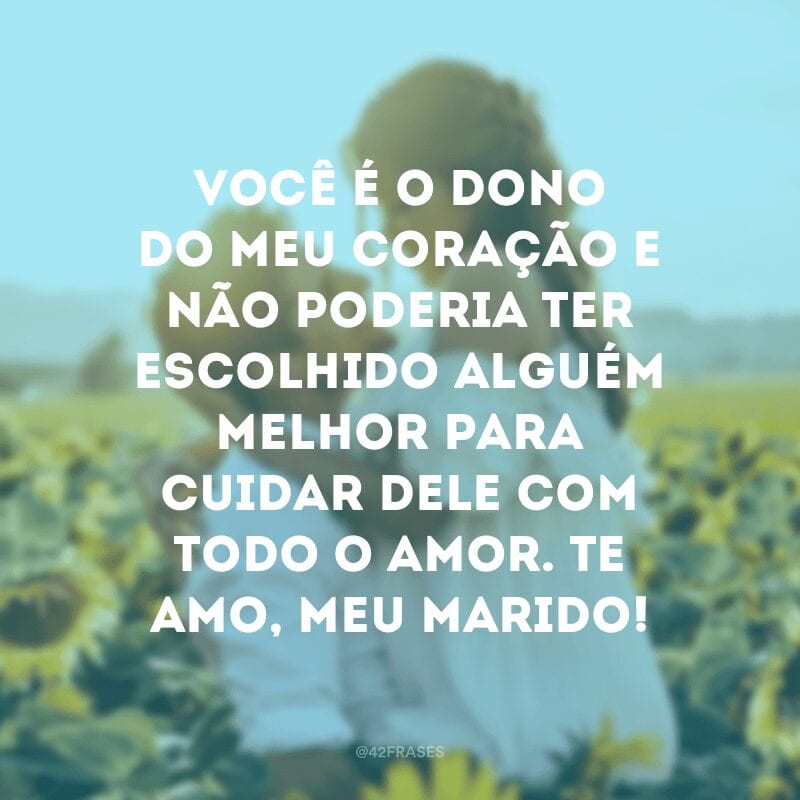 Você é o dono do meu coração e não poderia ter escolhido alguém melhor para cuidar dele com todo o amor. Te amo, meu marido!