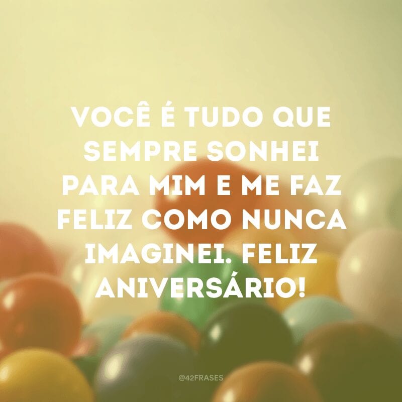 Você é tudo que sempre sonhei para mim e me faz feliz como nunca imaginei. Feliz aniversário!