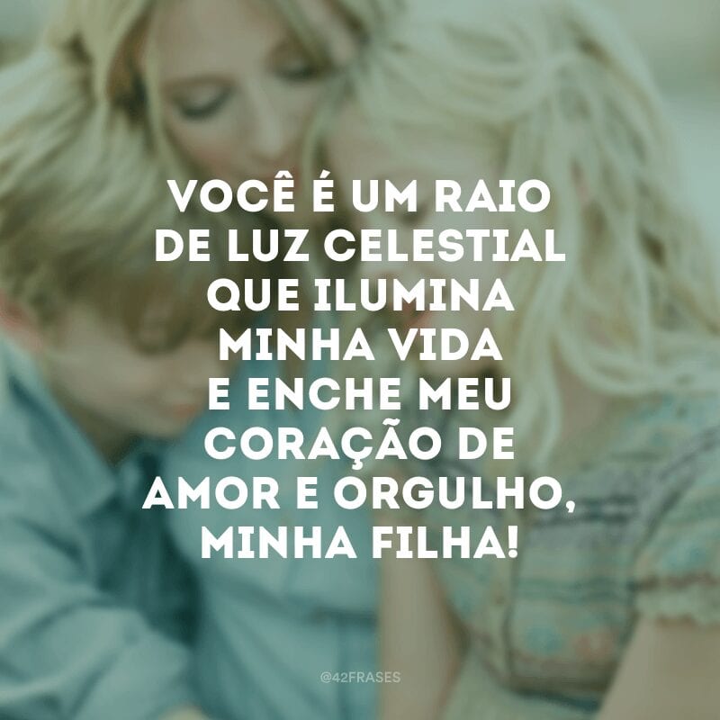 Você é um raio de luz celestial que ilumina minha vida e enche meu coração de amor e orgulho, minha filha!