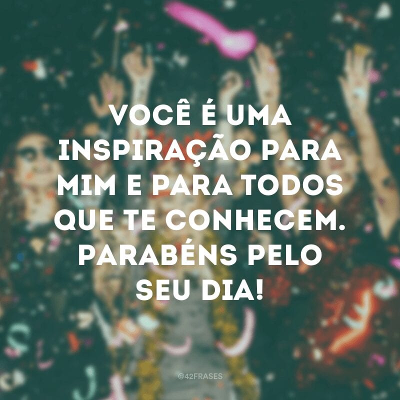 Você é uma inspiração para mim e para todos que te conhecem. Parabéns pelo seu dia!