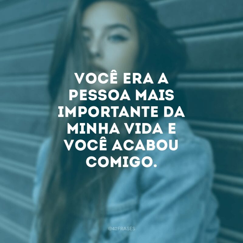 Você era a pessoa mais importante da minha vida e você acabou comigo.