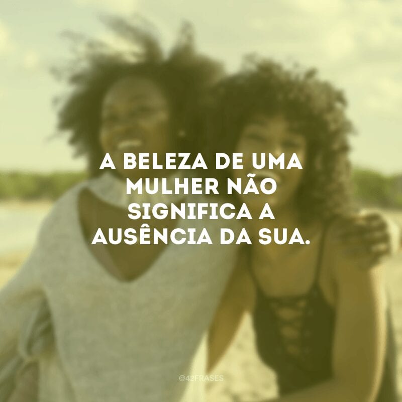 A beleza de uma mulher não significa a ausência da sua.