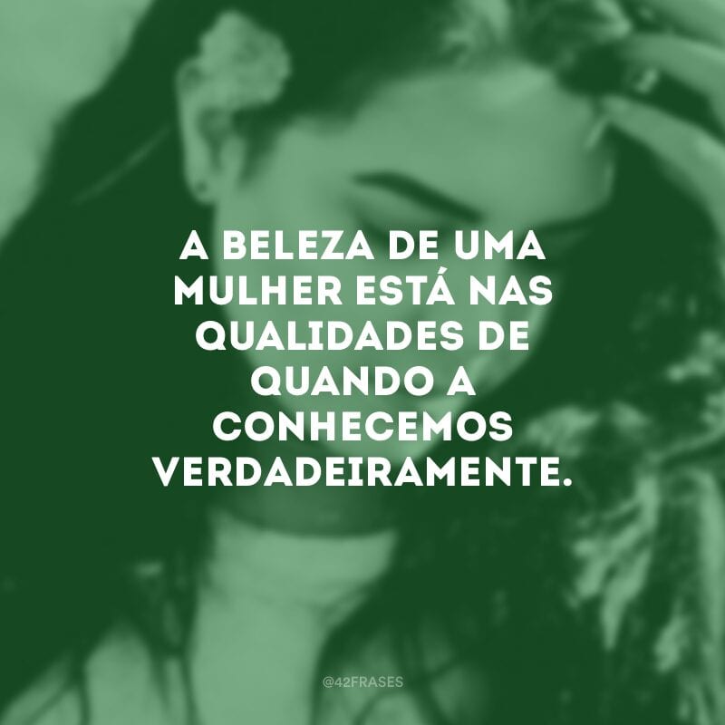 A beleza de uma mulher está nas qualidades de quando a conhecemos verdadeiramente.