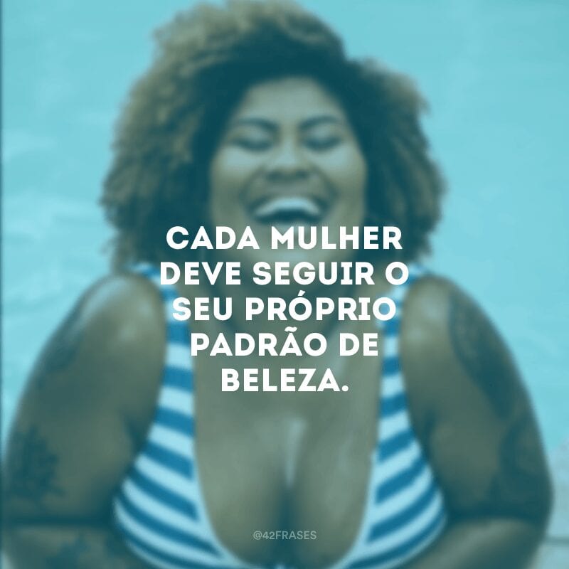 Cada mulher deve seguir o seu próprio padrão de beleza.