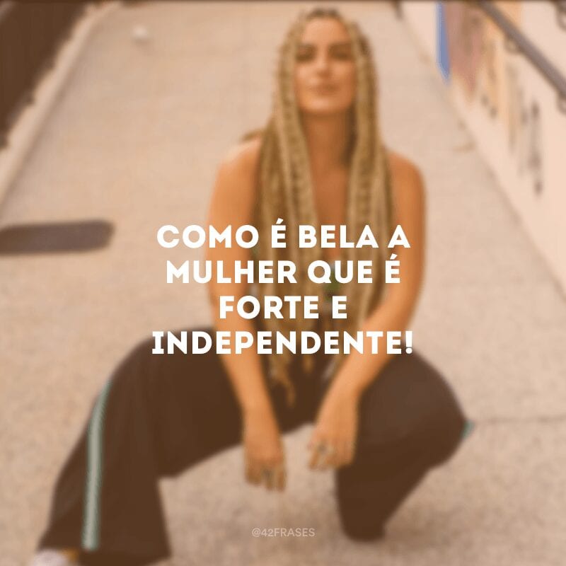 Como é bela a mulher que é forte e independente!