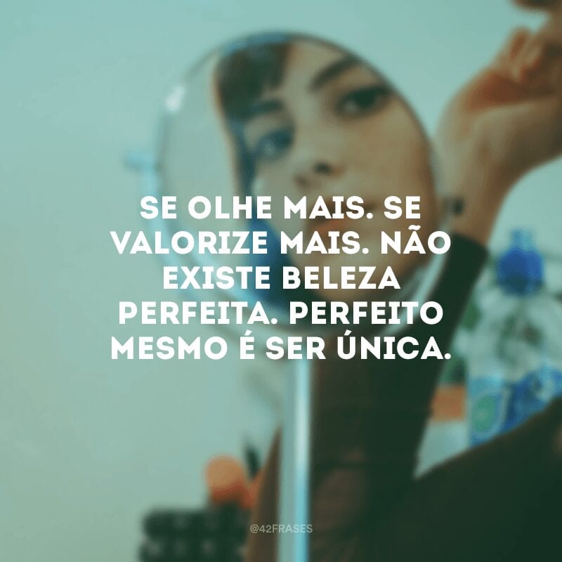 Se olhe mais. Se valorize mais. Não existe beleza perfeita. Perfeito mesmo é ser única.