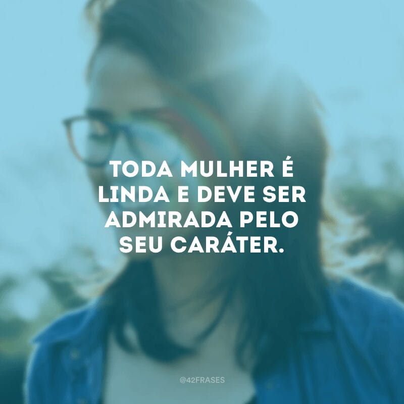 Toda mulher é linda e deve ser admirada pelo seu caráter.