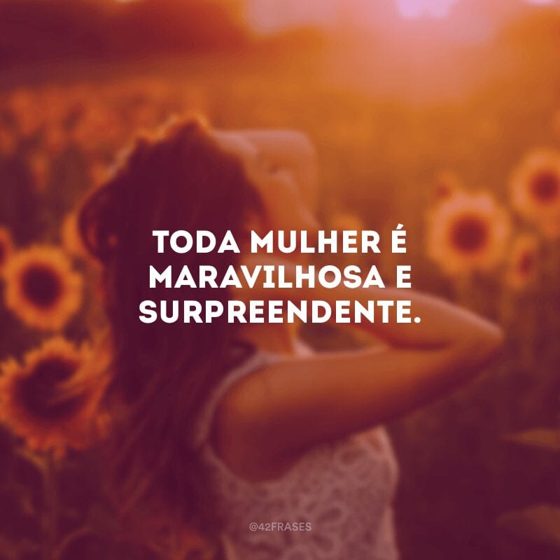 Toda mulher é maravilhosa e surpreendente.