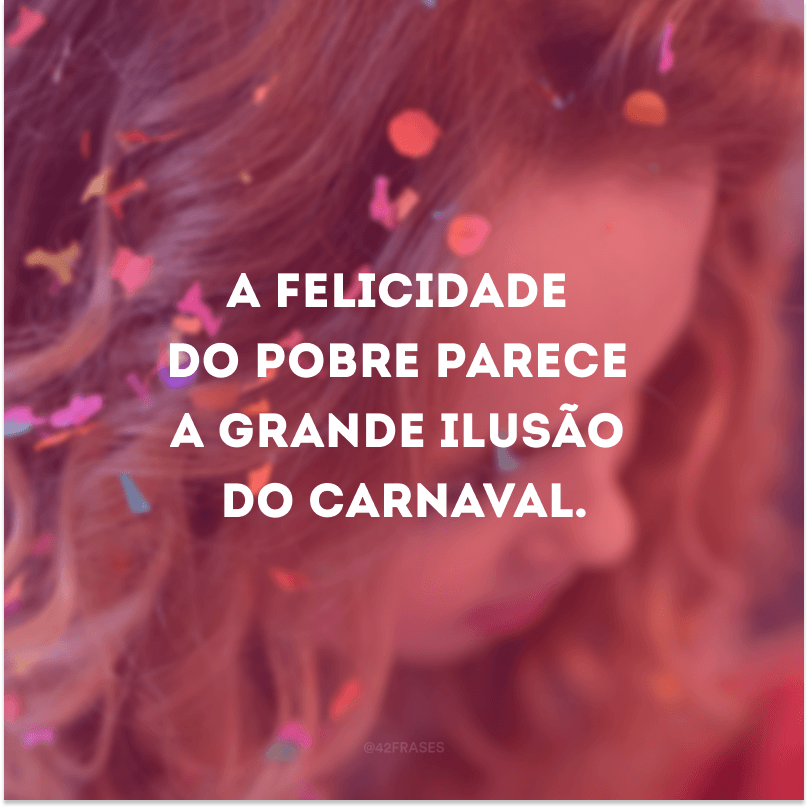 A felicidade do pobre parece a grande ilusão do carnaval.