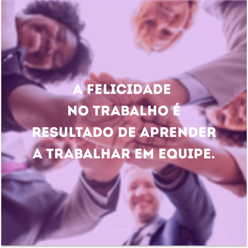 A felicidade no trabalho é resultado de aprender a trabalhar em equipe.