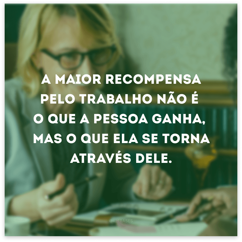 A maior recompensa pelo trabalho não é o que a pessoa ganha, mas o que ela se torna através dele.