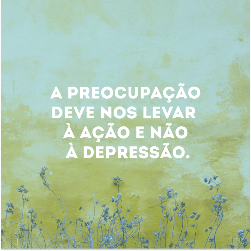 A preocupação deve nos levar à ação e não à depressão. 