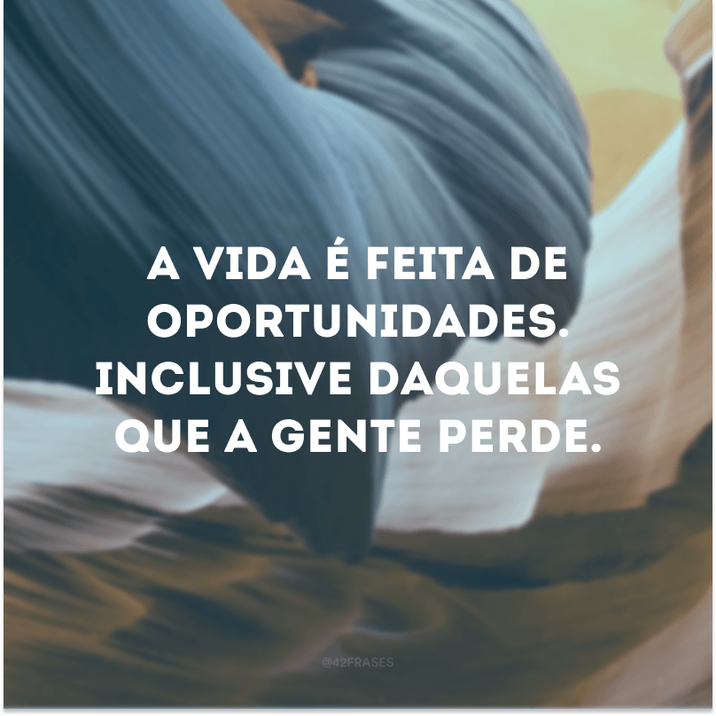 A vida é feita de oportunidades. Inclusive daquelas que a gente perde.