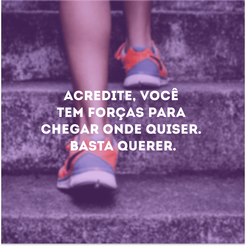 Acredite, você tem forças para chegar onde quiser. Basta querer.