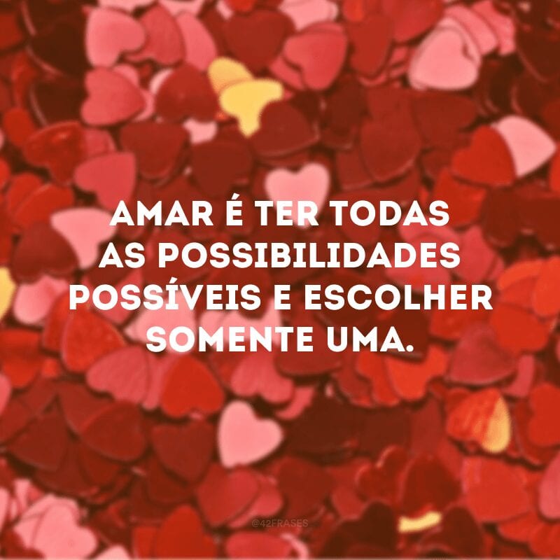 Amar é ter todas as possibilidades possíveis e escolher somente uma.