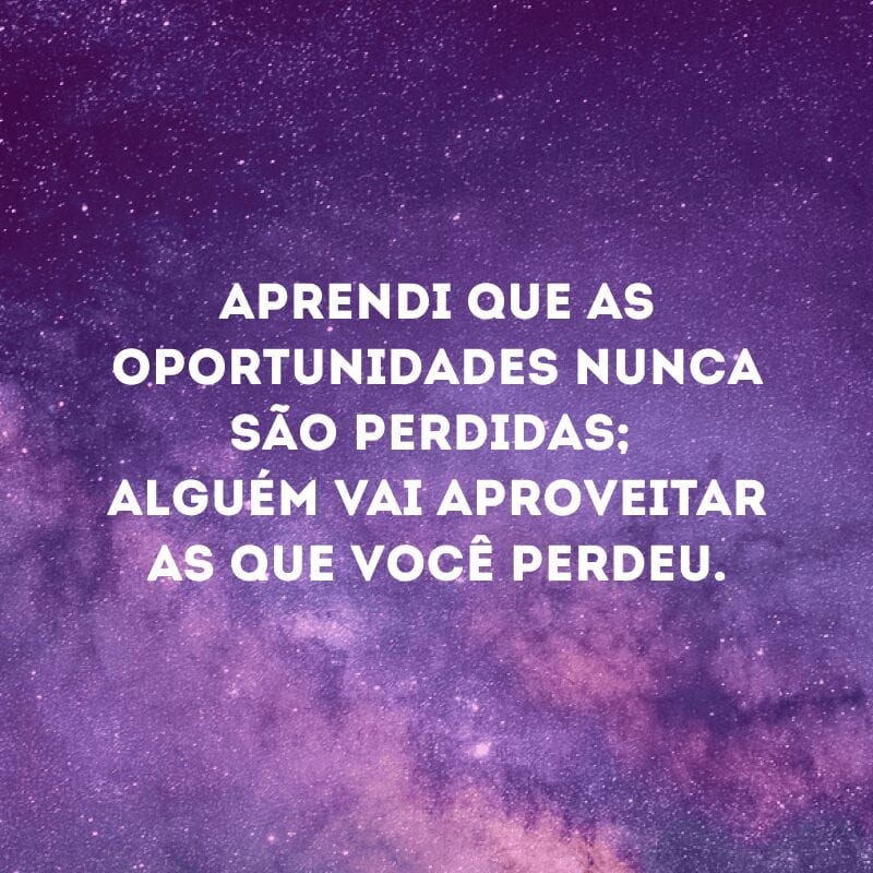 Aprendi que as oportunidades nunca são perdidas; alguém vai aproveitar as que você perdeu.