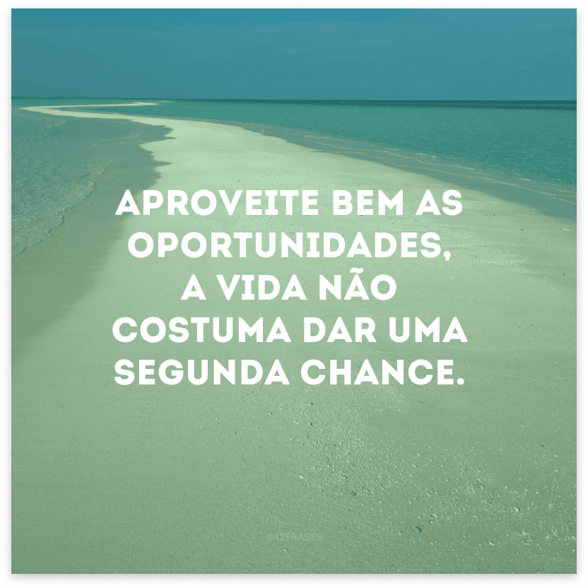 Aproveite bem as oportunidades, a vida não costuma dar uma segunda chance.