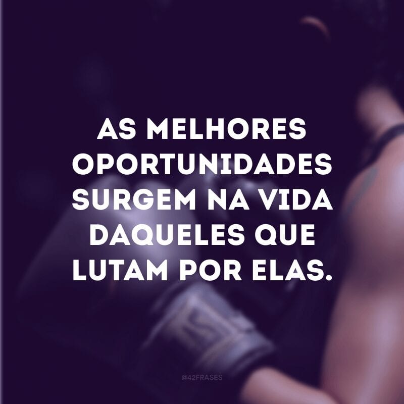 As melhores oportunidades surgem na vida daqueles que lutam por elas. 