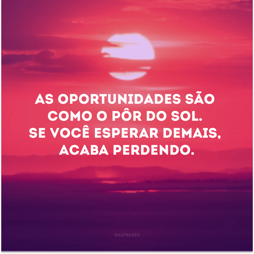 As oportunidades são como o pôr do sol. Se você esperar demais, acaba perdendo.