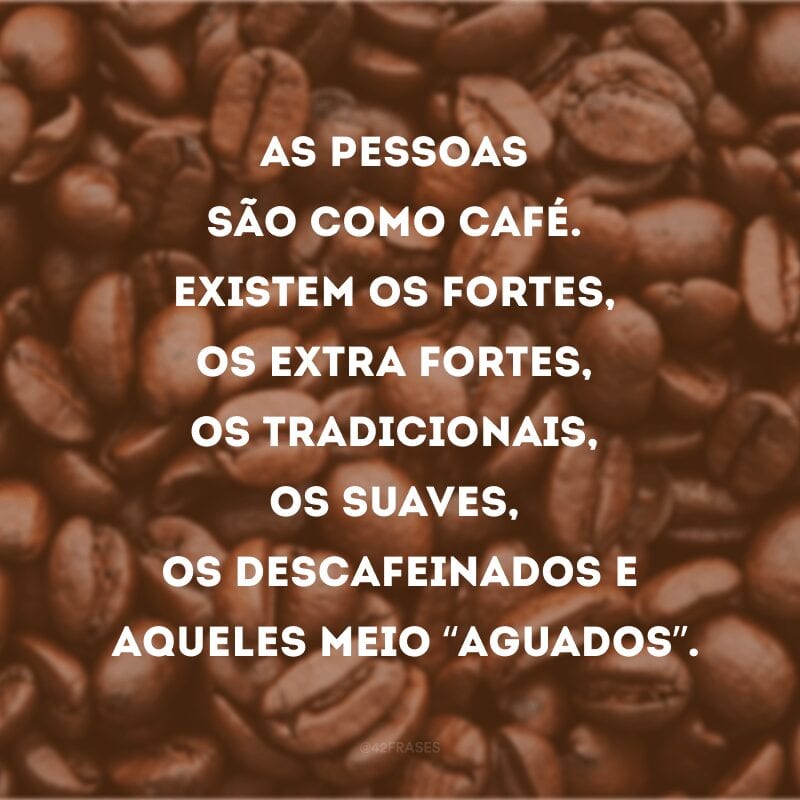 As pessoas são como café. Existem os fortes, os extra fortes, os tradicionais, os suaves, os descafeinados e aqueles meio “aguados”.