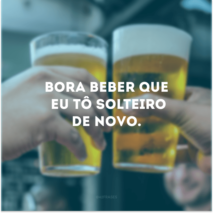 Bora beber que eu tô solteiro de novo.