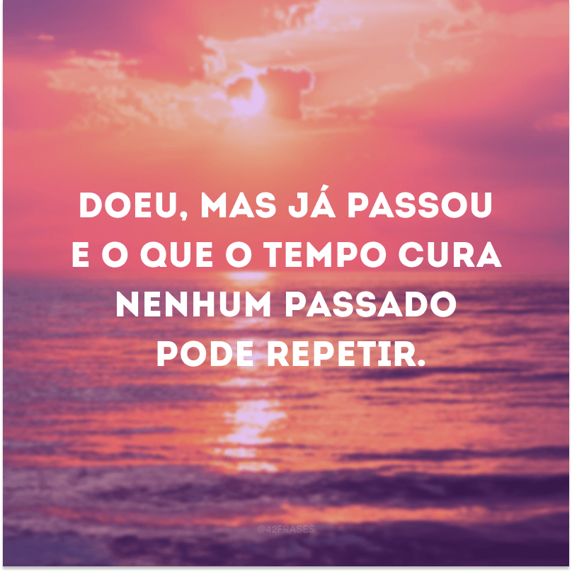 Doeu, mas já passou e o que o tempo cura nenhum passado pode repetir.