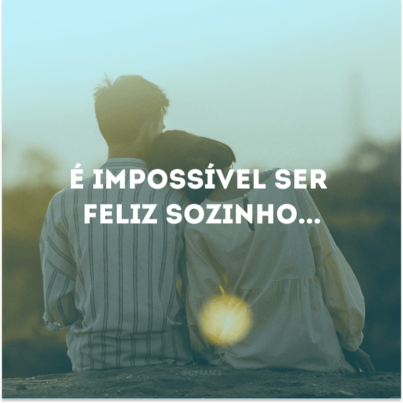 É impossível ser feliz sozinho...