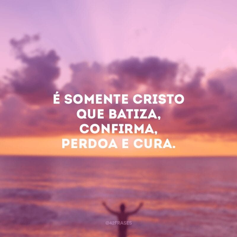 É somente Cristo que batiza, confirma, perdoa e cura.