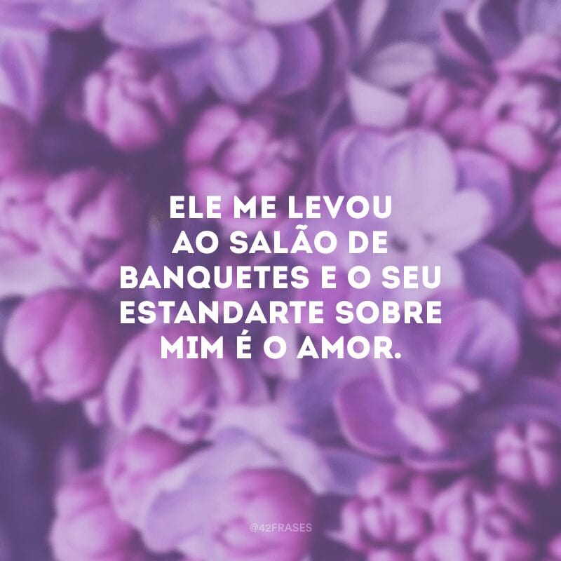 Ele me levou ao salão de banquetes e o seu estandarte sobre mim é o amor. 