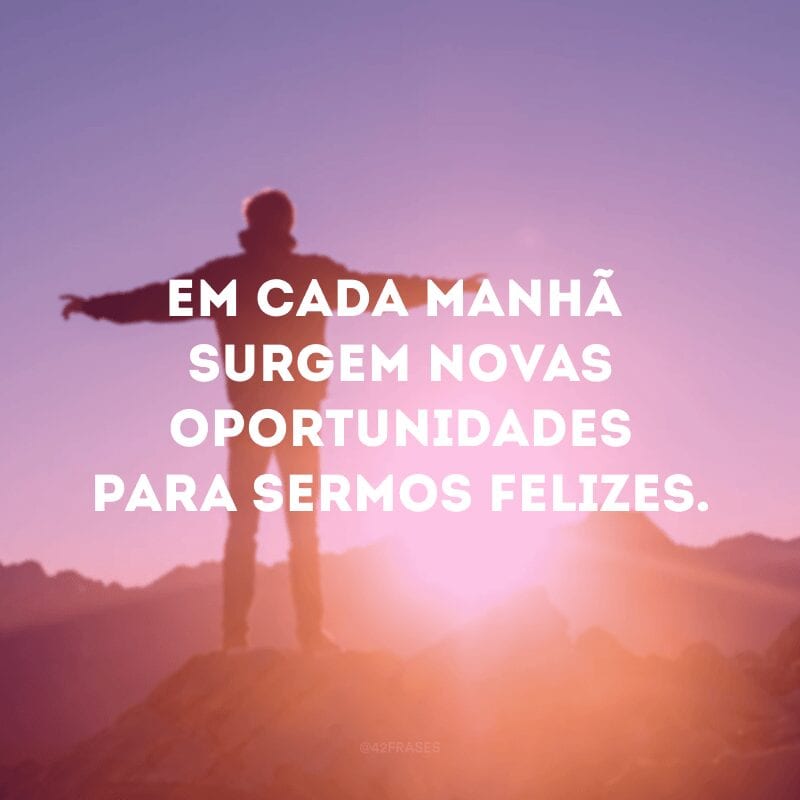 Em cada manhã surgem novas oportunidades para sermos felizes. 