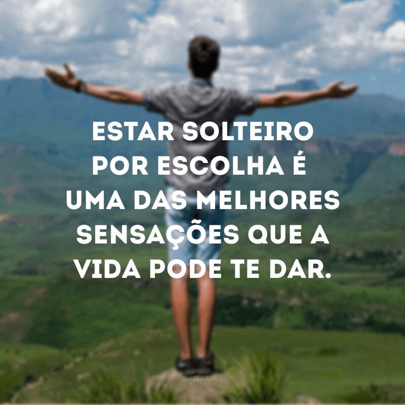 Estar solteiro por escolha é uma das melhores sensações que a vida pode te dar.