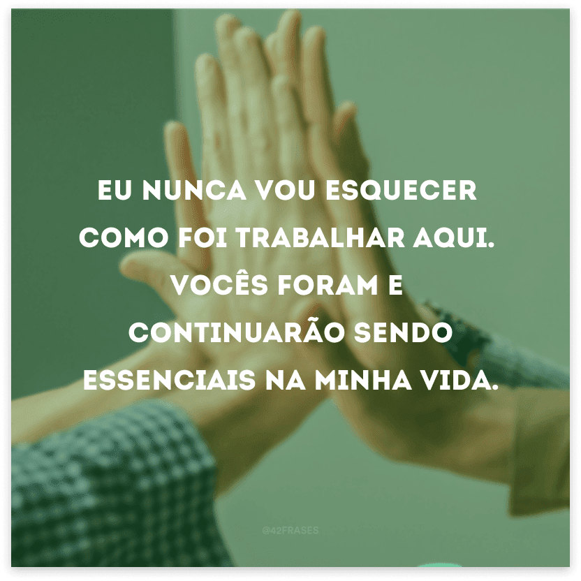 Eu nunca vou esquecer como foi trabalhar aqui. Vocês foram e continuarão sendo essenciais na minha vida.