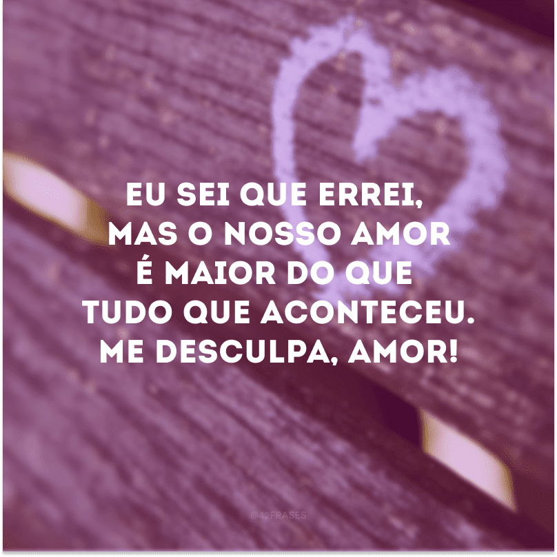 Eu sei que errei, mas o nosso amor é maior do que tudo que aconteceu. Me desculpa, amor!