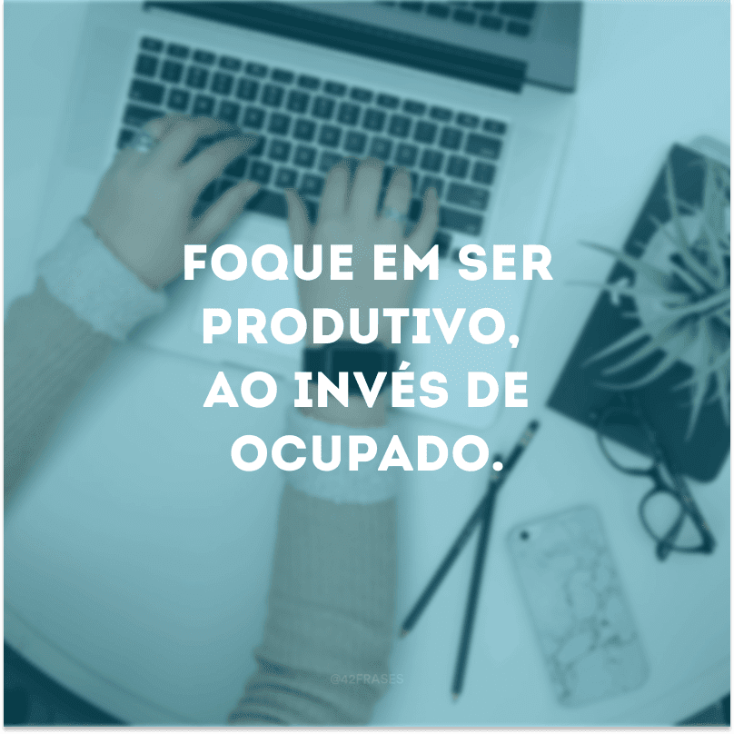 Foque em ser produtivo, ao invés de ocupado.