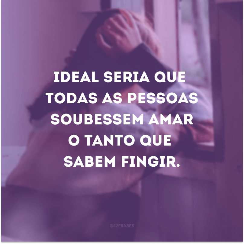 Ideal seria que todas as pessoas soubessem amar o tanto que sabem fingir.