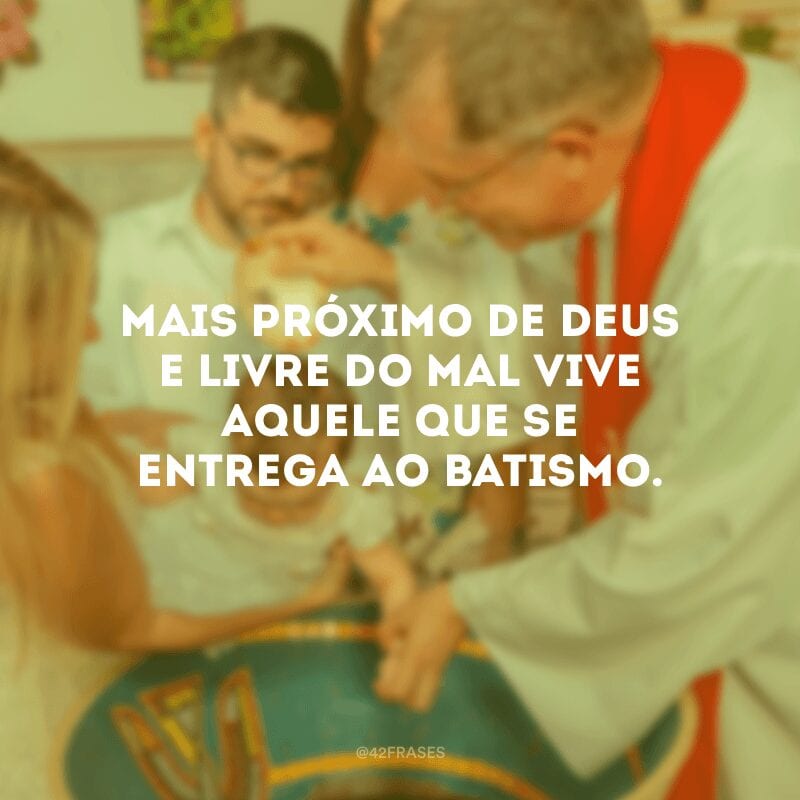 Mais próximo de Deus e livre do mal vive aquele que se entrega ao batismo.