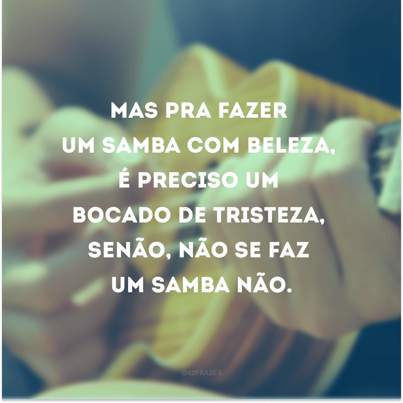 Mas pra fazer um samba com beleza, é preciso um bocado de tristeza, senão, não se faz um samba não.