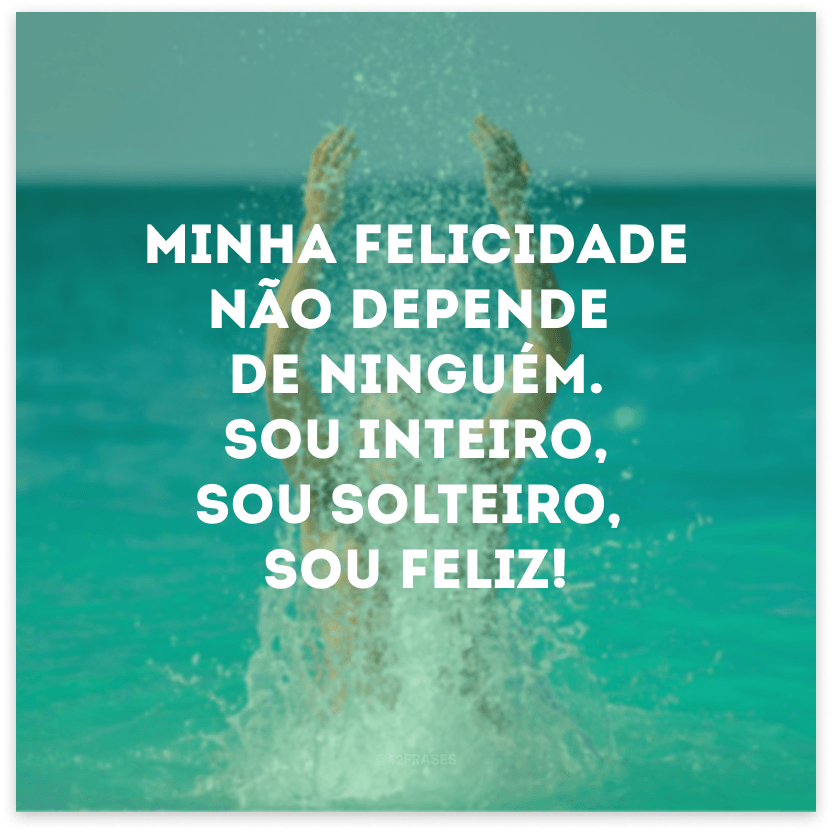 Minha felicidade não depende de ninguém. Sou inteiro, sou solteiro, sou feliz!