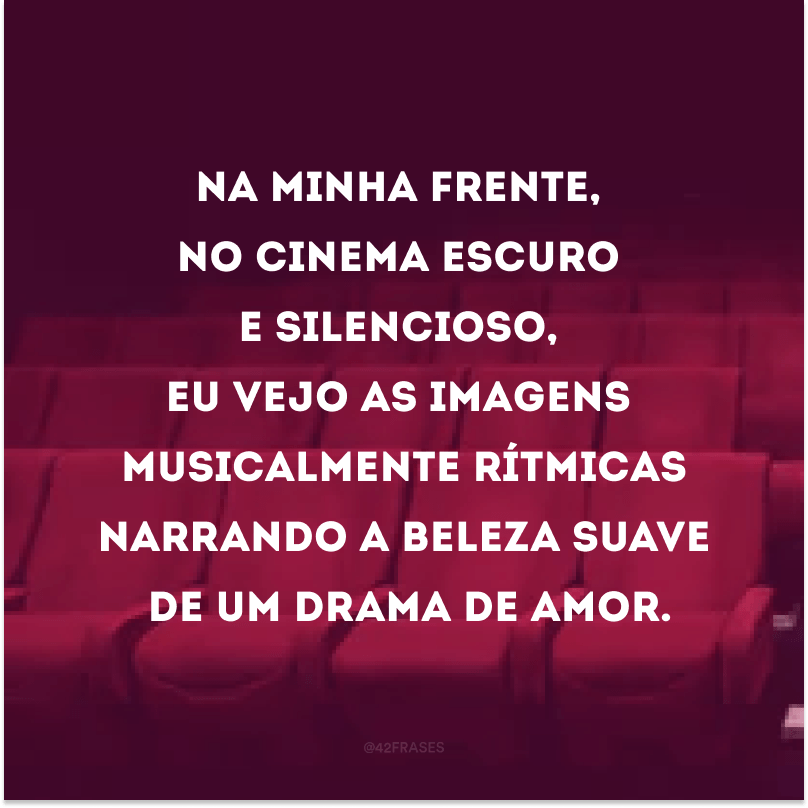 Na minha frente, no cinema escuro e silencioso, eu vejo as imagens musicalmente rítmicas narrando a beleza suave de um drama de amor.