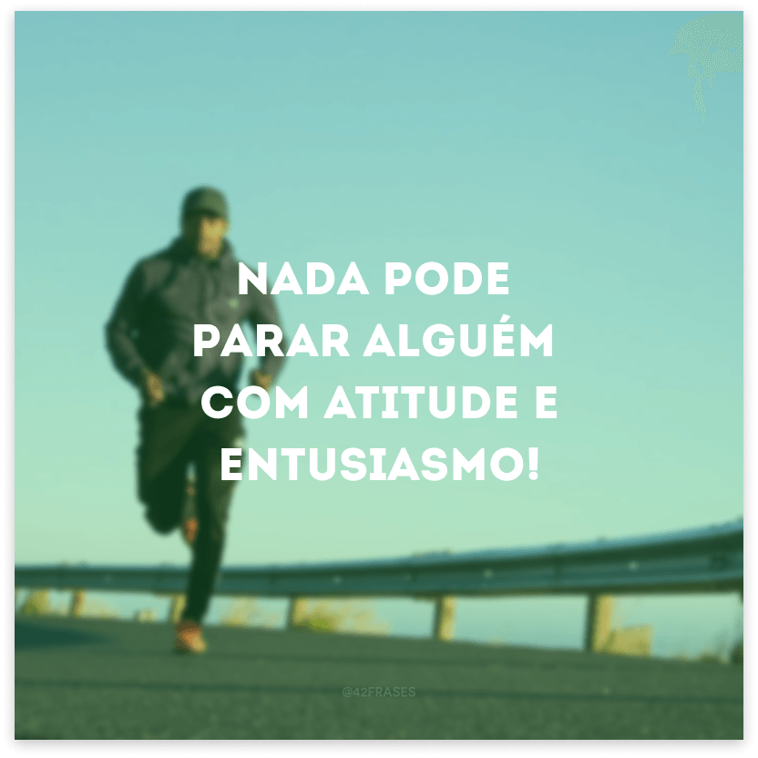 Nada pode parar alguém com atitude e entusiasmo!