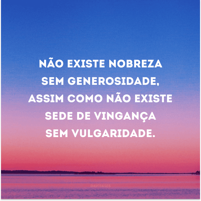 Não existe nobreza sem generosidade, assim como não existe sede de vingança sem vulgaridade. 