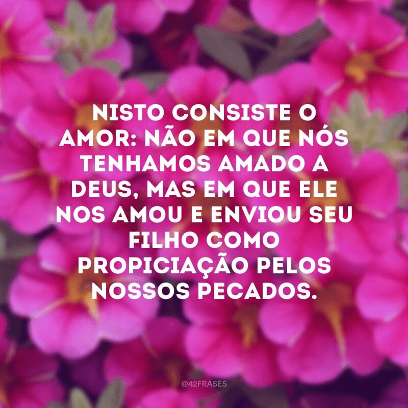 Nisto consiste o amor: não em que nós tenhamos amado a Deus, mas em que ele nos amou e enviou seu Filho como propiciação pelos nossos pecados.  