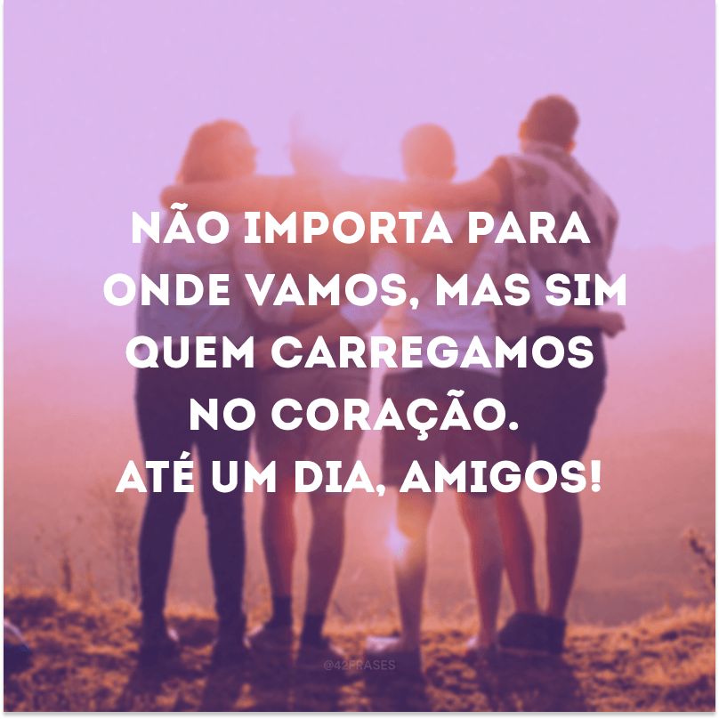 Não importa para onde vamos, mas sim quem carregamos no coração. Até um dia, amigos!