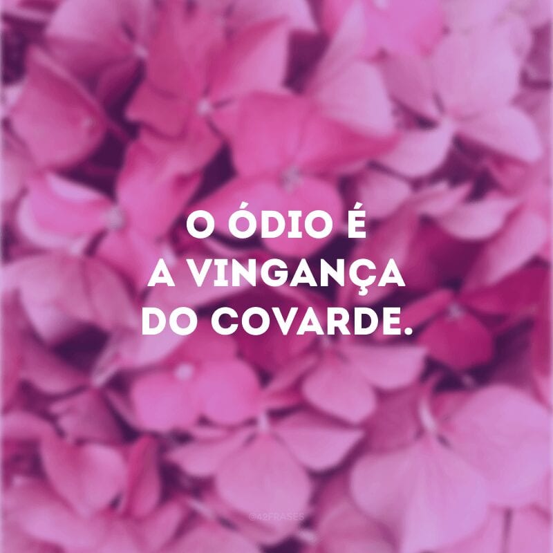 O ódio é a vingança do covarde.