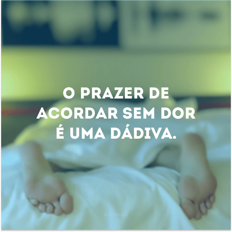 O prazer de acordar sem dor é uma dádiva.