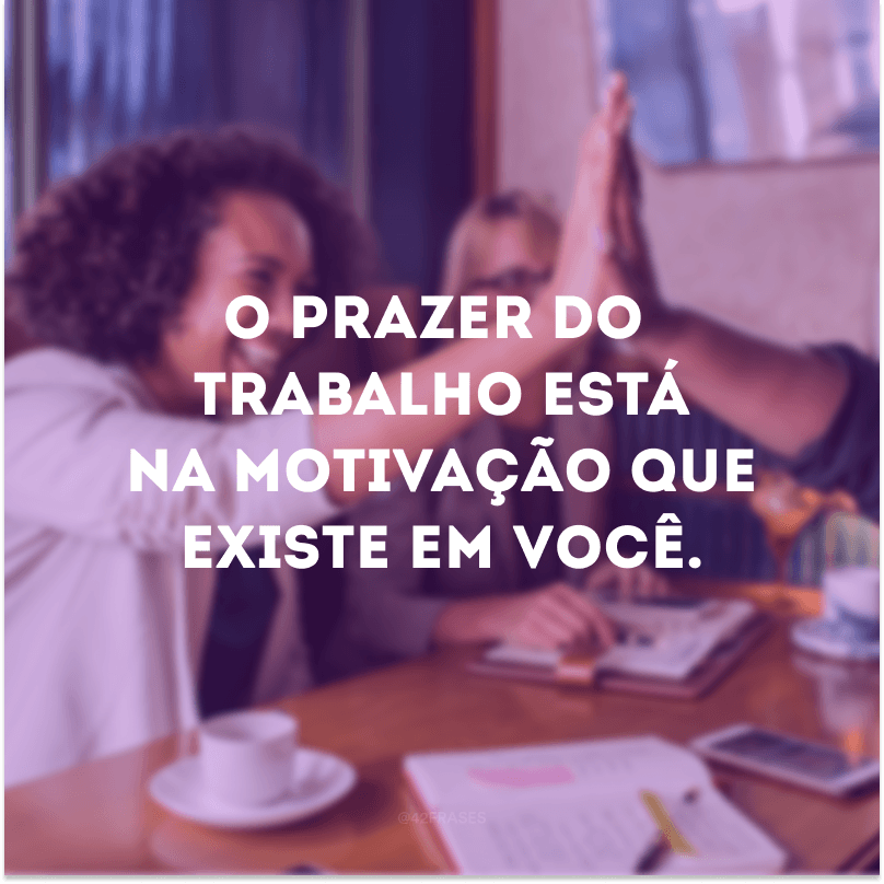 O prazer do trabalho está na motivação que existe em você.